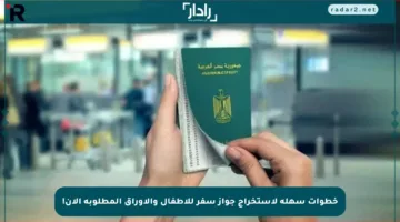 خطوات سهلة لاستخراج جواز سفر للأطفال والأوراق المطلوبة الآن!